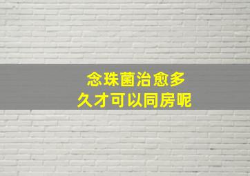 念珠菌治愈多久才可以同房呢