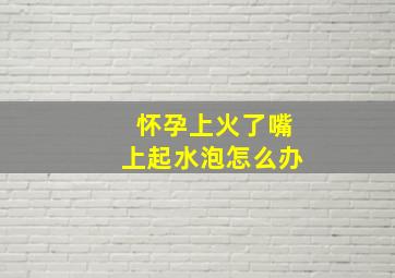 怀孕上火了嘴上起水泡怎么办