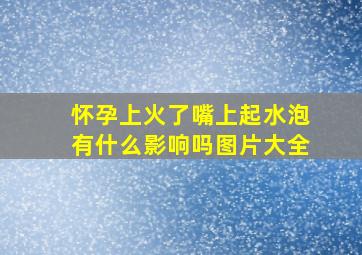 怀孕上火了嘴上起水泡有什么影响吗图片大全