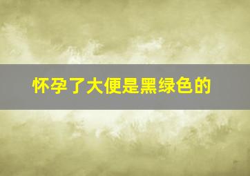 怀孕了大便是黑绿色的