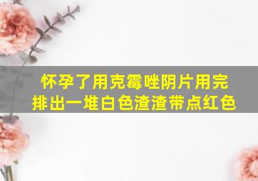 怀孕了用克霉唑阴片用完排出一堆白色渣渣带点红色