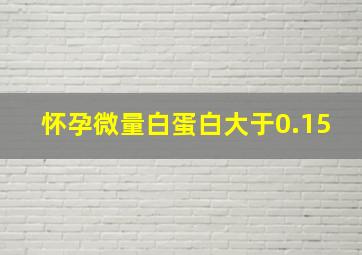 怀孕微量白蛋白大于0.15