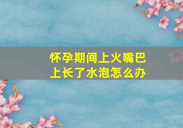 怀孕期间上火嘴巴上长了水泡怎么办