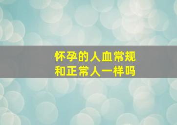 怀孕的人血常规和正常人一样吗