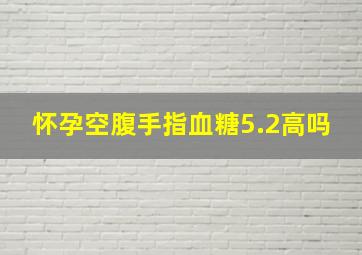 怀孕空腹手指血糖5.2高吗