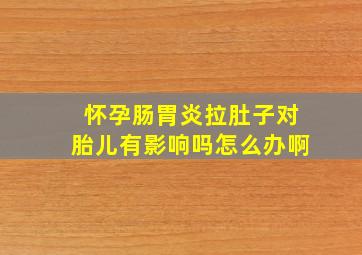 怀孕肠胃炎拉肚子对胎儿有影响吗怎么办啊