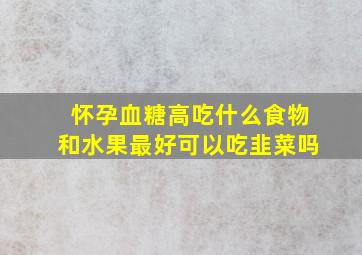 怀孕血糖高吃什么食物和水果最好可以吃韭菜吗