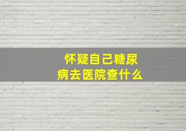 怀疑自己糖尿病去医院查什么