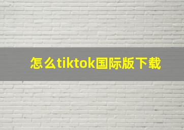 怎么tiktok国际版下载