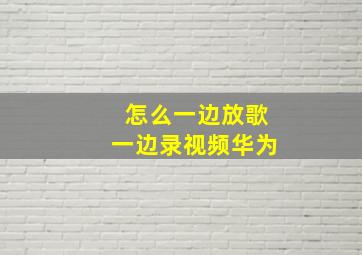 怎么一边放歌一边录视频华为