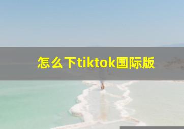 怎么下tiktok国际版