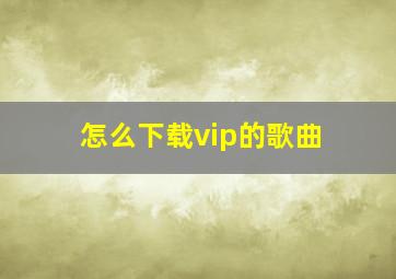 怎么下载vip的歌曲