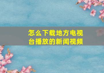 怎么下载地方电视台播放的新闻视频