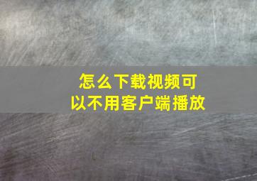 怎么下载视频可以不用客户端播放