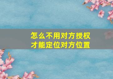 怎么不用对方授权才能定位对方位置