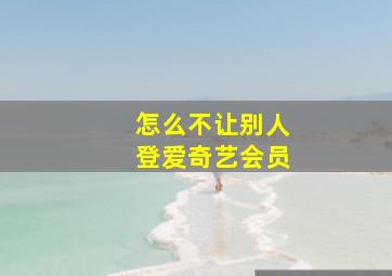 怎么不让别人登爱奇艺会员