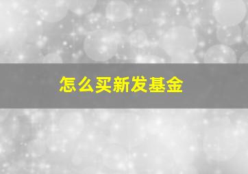 怎么买新发基金