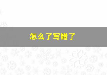 怎么了写错了