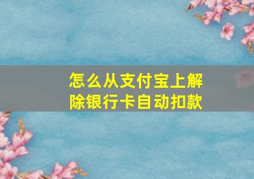 怎么从支付宝上解除银行卡自动扣款