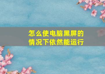 怎么使电脑黑屏的情况下依然能运行