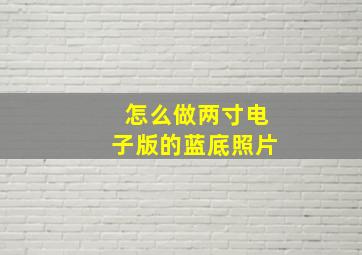 怎么做两寸电子版的蓝底照片