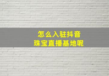 怎么入驻抖音珠宝直播基地呢