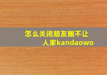 怎么关闭朋友圈不让人家kandaowo