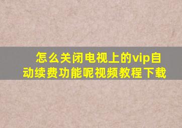 怎么关闭电视上的vip自动续费功能呢视频教程下载