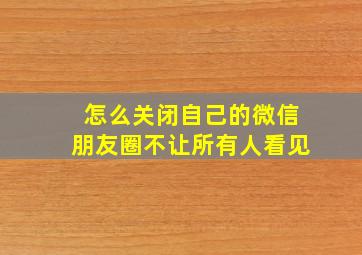 怎么关闭自己的微信朋友圈不让所有人看见