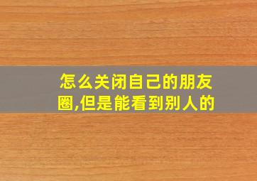 怎么关闭自己的朋友圈,但是能看到别人的