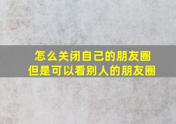 怎么关闭自己的朋友圈但是可以看别人的朋友圈