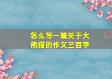 怎么写一篇关于大熊猫的作文三百字