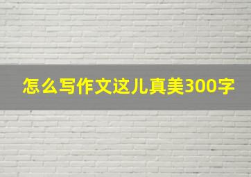 怎么写作文这儿真美300字