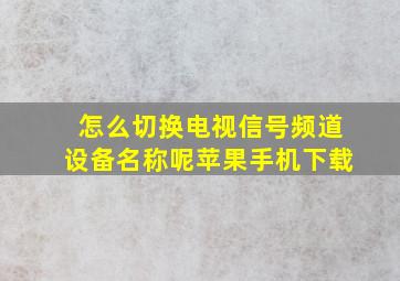 怎么切换电视信号频道设备名称呢苹果手机下载