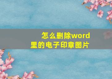 怎么删除word里的电子印章图片