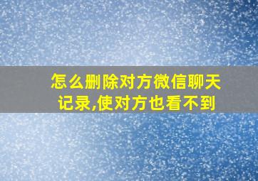 怎么删除对方微信聊天记录,使对方也看不到