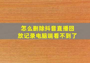 怎么删除抖音直播回放记录电脑端看不到了