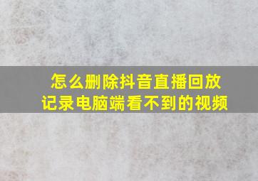 怎么删除抖音直播回放记录电脑端看不到的视频