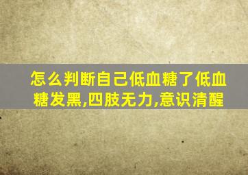 怎么判断自己低血糖了低血糖发黑,四肢无力,意识清醒