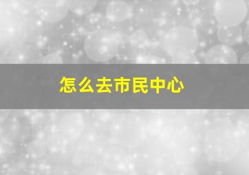 怎么去市民中心