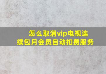 怎么取消vip电视连续包月会员自动扣费服务