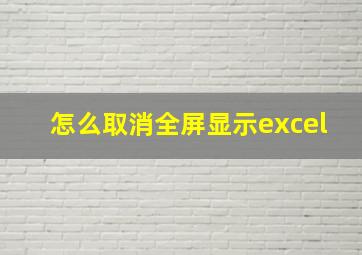 怎么取消全屏显示excel