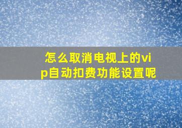 怎么取消电视上的vip自动扣费功能设置呢