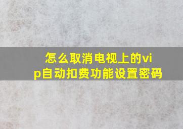 怎么取消电视上的vip自动扣费功能设置密码