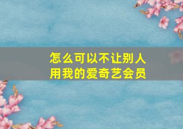 怎么可以不让别人用我的爱奇艺会员