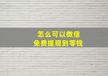 怎么可以微信免费提现到零钱