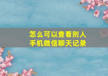 怎么可以查看别人手机微信聊天记录