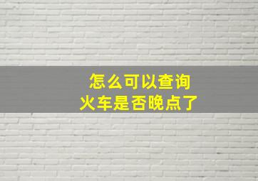 怎么可以查询火车是否晚点了