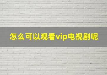 怎么可以观看vip电视剧呢