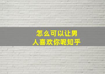 怎么可以让男人喜欢你呢知乎